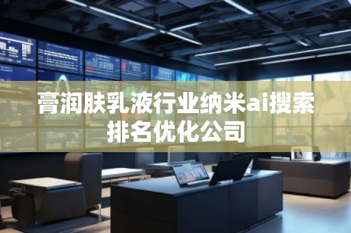 膏潤膚乳液行業納米ai搜索排名優化公司