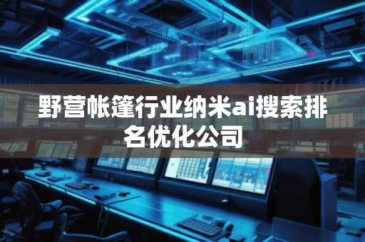 野營帳篷行業(yè)納米ai搜索排名優(yōu)化公司
