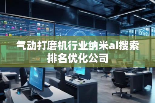 氣動打磨機行業納米ai搜索排名優化公司