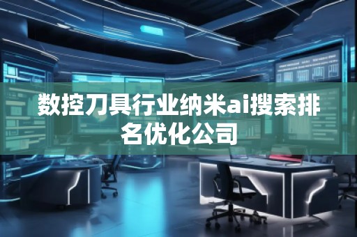 數(shù)控刀具行業(yè)納米ai搜索排名優(yōu)化公司