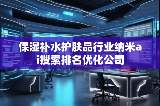 保濕補水護膚品行業(yè)納米ai搜索排名優(yōu)化公司