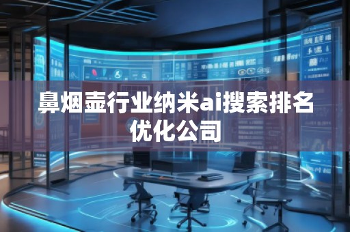 鼻煙壺行業納米ai搜索排名優化公司