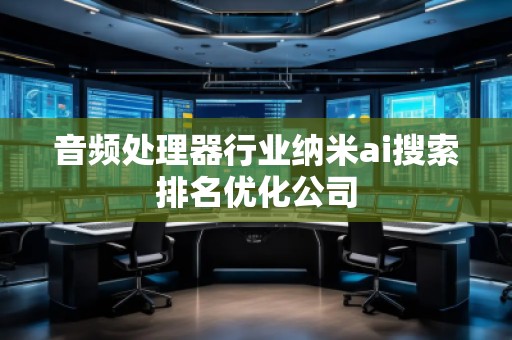 音頻處理器行業納米ai搜索排名優化公司