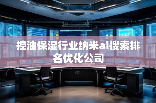 控油保濕行業納米ai搜索排名優化公司