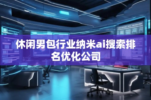 休閑男包行業納米ai搜索排名優化公司