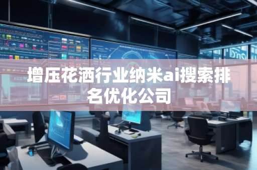 增壓花灑行業納米ai搜索排名優化公司