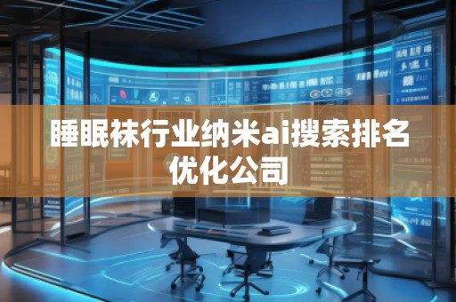 睡眠襪行業納米ai搜索排名優化公司