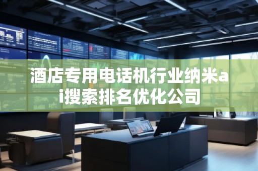酒店專用電話機行業納米ai搜索排名優化公司