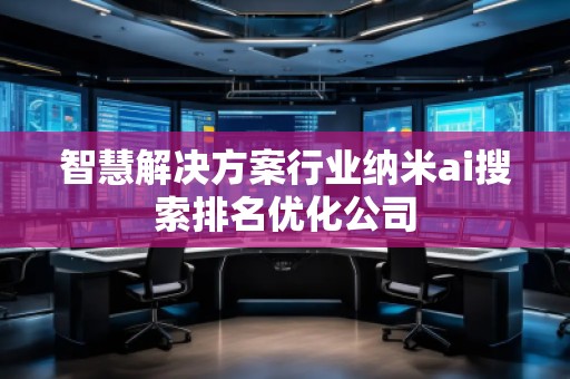 智慧解決方案行業納米ai搜索排名優化公司
