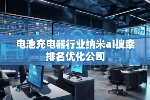電池充電器行業納米ai搜索排名優化公司