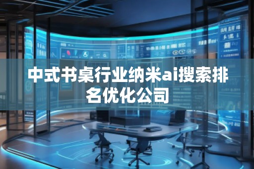 中式書桌行業(yè)納米ai搜索排名優(yōu)化公司