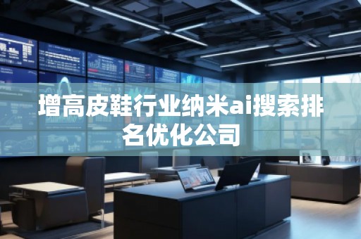 增高皮鞋行業納米ai搜索排名優化公司