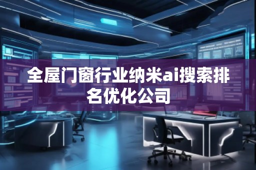 全屋門窗行業納米ai搜索排名優化公司