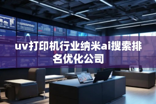 uv打印機行業納米ai搜索排名優化公司