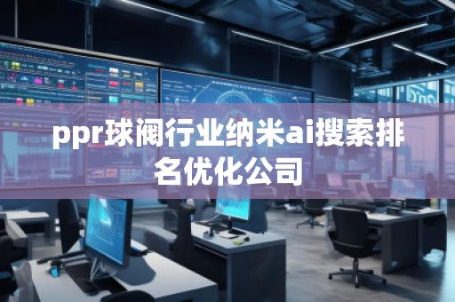 ppr球閥行業(yè)納米ai搜索排名優(yōu)化公司