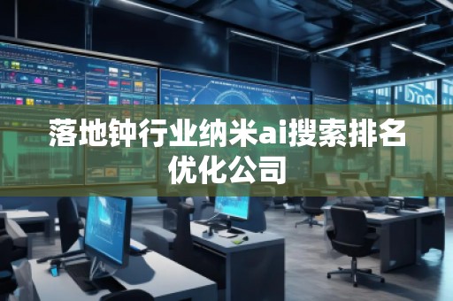 落地鐘行業納米ai搜索排名優化公司