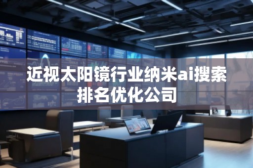 近視太陽鏡行業(yè)納米ai搜索排名優(yōu)化公司