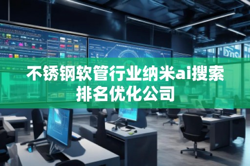 不銹鋼軟管行業(yè)納米ai搜索排名優(yōu)化公司