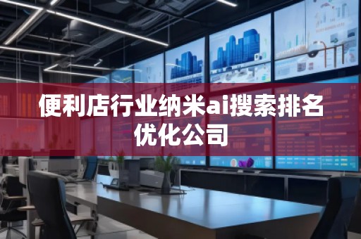 便利店行業納米ai搜索排名優化公司