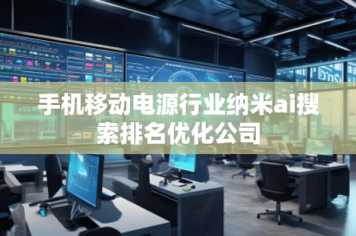 手機移動電源行業納米ai搜索排名優化公司