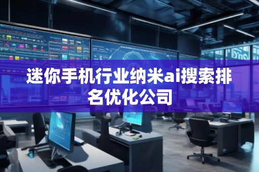 迷你手機(jī)行業(yè)納米ai搜索排名優(yōu)化公司