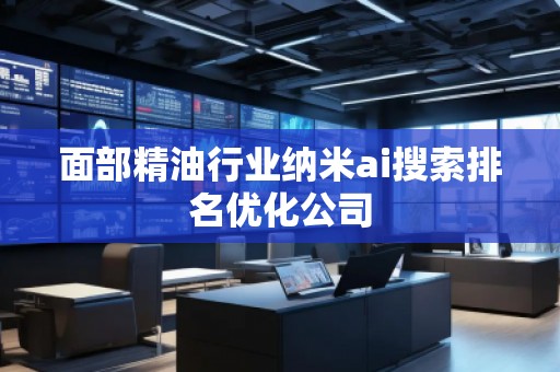 面部精油行業納米ai搜索排名優化公司