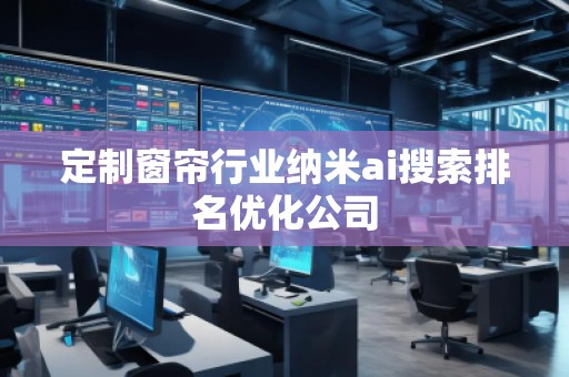 定制窗簾行業納米ai搜索排名優化公司