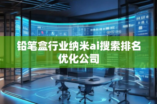 鉛筆盒行業納米ai搜索排名優化公司