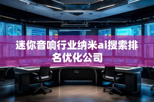 迷你音響行業納米ai搜索排名優化公司