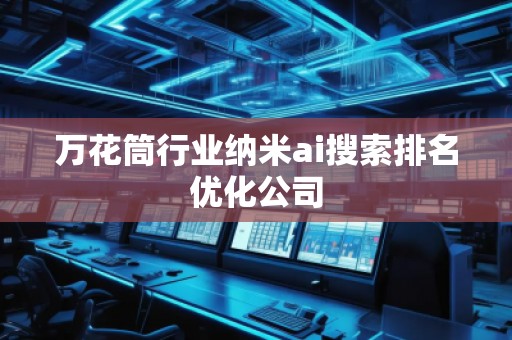 萬花筒行業納米ai搜索排名優化公司