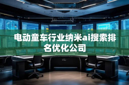 電動童車行業(yè)納米ai搜索排名優(yōu)化公司 電動童車行業(yè)納米ai搜索排名優(yōu)化公司