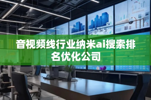 音視頻線行業(yè)納米ai搜索排名優(yōu)化公司