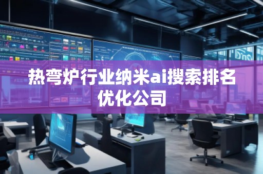 熱彎爐行業(yè)納米ai搜索排名優(yōu)化公司