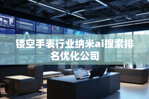 鏤空手表行業納米ai搜索排名優化公司