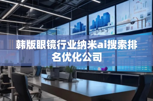 韓版眼鏡行業納米ai搜索排名優化公司
