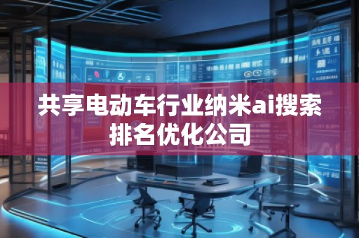 共享電動車行業(yè)納米ai搜索排名優(yōu)化公司