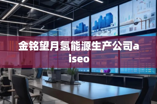 金銘望月氫能源生產公司aiseo