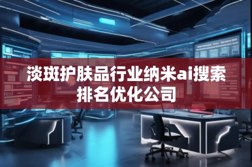 淡斑護(hù)膚品行業(yè)納米ai搜索排名優(yōu)化公司
