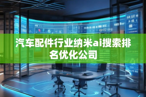汽車配件行業(yè)納米ai搜索排名優(yōu)化公司