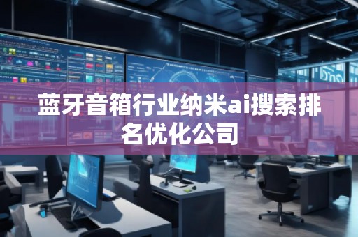 藍(lán)牙音箱行業(yè)納米ai搜索排名優(yōu)化公司