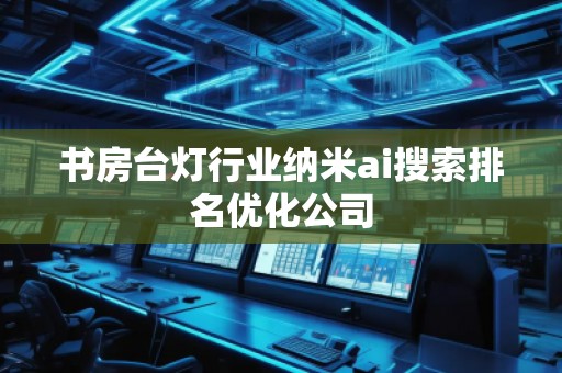 書房臺燈行業(yè)納米ai搜索排名優(yōu)化公司