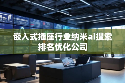 嵌入式插座行業納米ai搜索排名優化公司