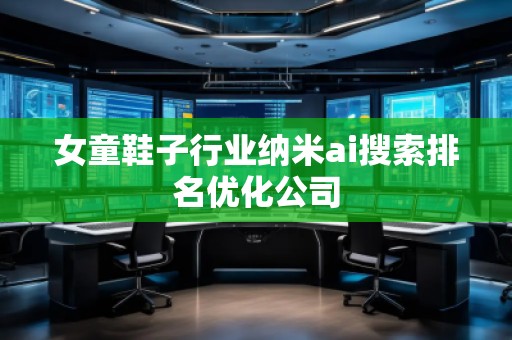 女童鞋子行業納米ai搜索排名優化公司