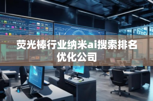 熒光棒行業(yè)納米ai搜索排名優(yōu)化公司 熒光棒行業(yè)納米ai搜索排名優(yōu)化公司