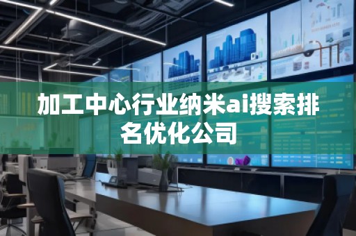 加工中心行業納米ai搜索排名優化公司