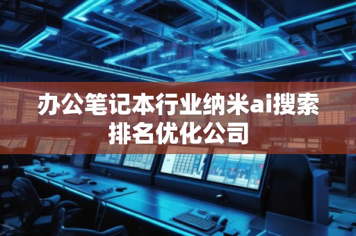 辦公筆記本行業納米ai搜索排名優化公司