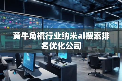 黃牛角梳行業納米ai搜索排名優化公司