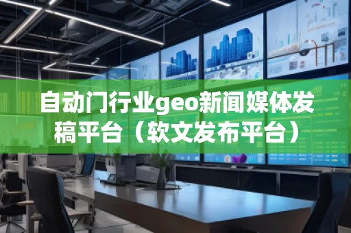 自動門行業geo新聞媒體發稿平臺（軟文發布平臺）