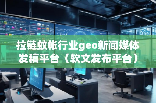 拉鏈蚊帳行業geo新聞媒體發稿平臺（軟文發布平臺）