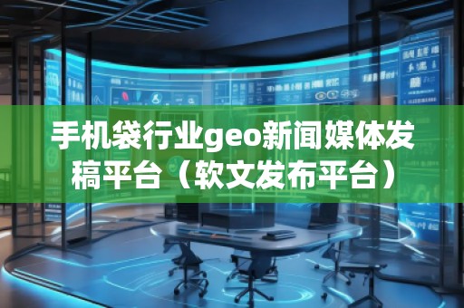 手機(jī)袋行業(yè)geo新聞媒體發(fā)稿平臺(tái)（軟文發(fā)布平臺(tái)）